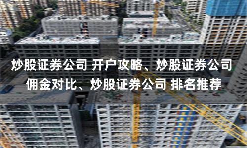 炒股证券公司 开户攻略、炒股证券公司 佣金对比、炒股证券公司 排名推荐