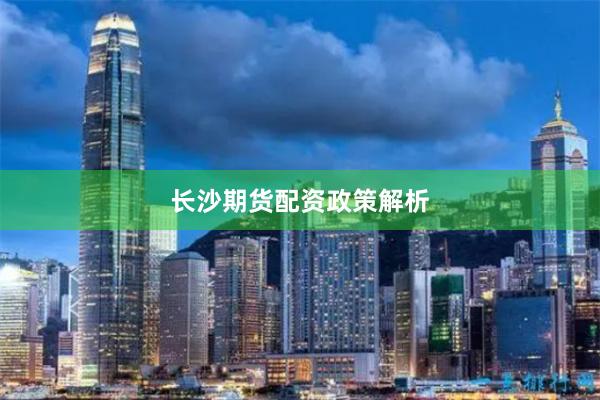 长沙期货配资政策解析