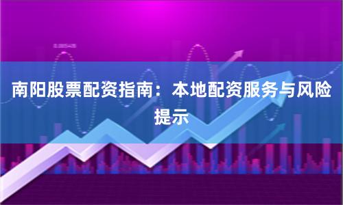 南阳股票配资指南：本地配资服务与风险提示