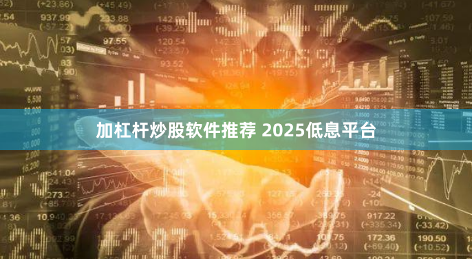 加杠杆炒股软件推荐 2025低息平台