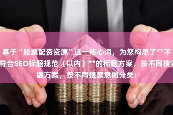基于“股票配资资源”这一核心词，为您构思了**不重复**且**符合SEO标题规范（以内）**的标题方案，按不同搜索意图分类：