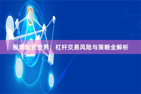 股票配资世界：杠杆交易风险与策略全解析