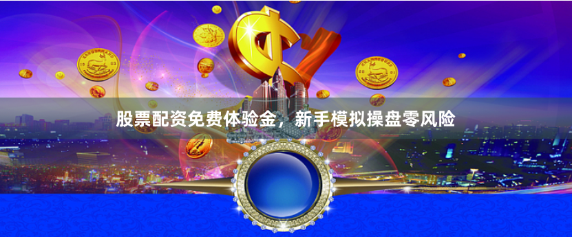股票配资免费体验金，新手模拟操盘零风险